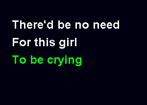 There'd be no need
For this girl

To be crying