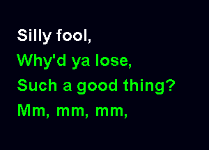 Silly fool,
Why'd ya lose,

Such a good thing?
Mm, mm, mm,