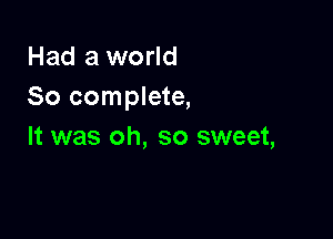 Had a world
So complete,

It was oh, so sweet,