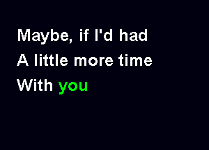 Maybe, if I'd had
A little more time

With you