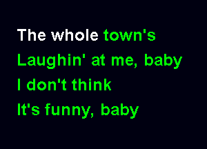 The whole town's
Laughin' at me, baby

I don't think
It's funny, baby