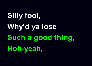 Silly fool,
Why'd ya lose

Such a good thing,
Hoh-yeah,