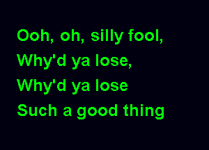 Ooh, oh, silly fool,
Why'd ya lose,

Why'd ya lose
Such a good thing