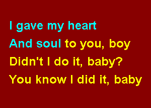 I gave my heart
And soul to you, boy

Didn't I do it, baby?
You know I did it, baby