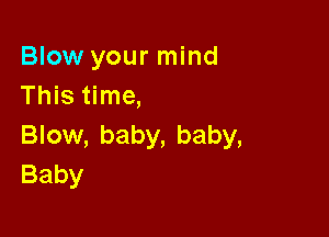 Blow your mind
This time,

Blow, baby, baby,
Baby