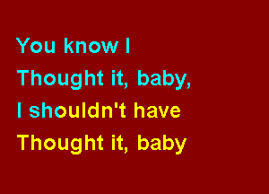 You know I
Thought it, baby,

I shouldn't have
Thought it, baby