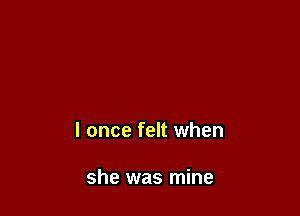 I once felt when

she was mine