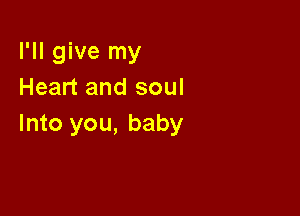 I'll give my
Heart and soul

Into you, baby