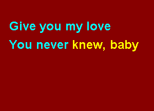 Give you my love
You never knew, baby