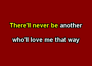 There'll never be another

who'll love me that way