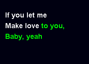 If you let me
Make love to you,

Baby, yeah