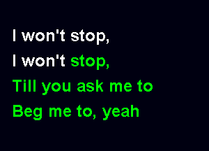 I won't stop,
I won't stop,

Till you ask me to
Beg me to, yeah