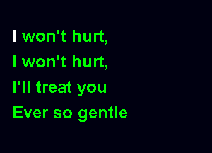 I won't hurt,
I won't hurt,

I'll treat you
Ever so gentle