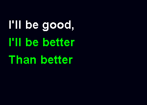 I'll be good,
I'll be better

Than better