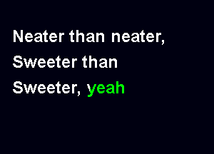 Neater than neater,
Sweeter than

Sweeter, yeah