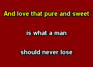 And love that pure and sweet

is what a man

should never lose