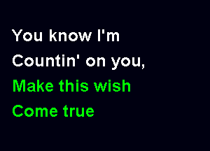 You know I'm
Countin' on you,

Make this wish
Come true