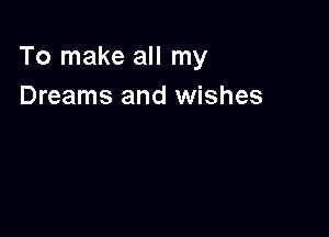 To make all my
Dreams and wishes