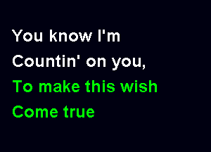 You know I'm
Countin' on you,

To make this wish
Come true