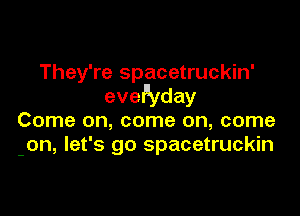 They're spacetruckin'
everday

Come on, come on, come
-on, let's go spacetruckin