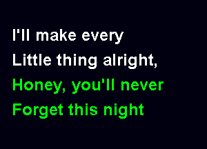 I'll make every
Little thing alright,

Honey, you'll never
Forget this night