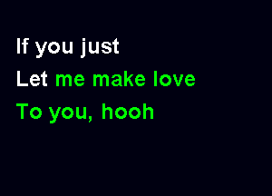 If you just
Let me make love

To you, hooh