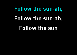 Follow the sun-ah,

Follow the sun-ah,

Follow the sun