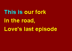 This is our fork
In the road,

Love's last episode