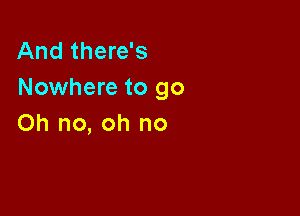 And there's
Nowhere to go

Oh no, oh no