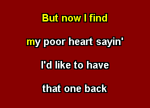 But now I find

my poor heart sayin'

I'd like to have

that one back