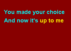 You made your choice
And now it's up to me