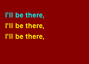 I'll be there,
I'll be there,

I'll be there,