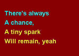 There's always
A chance,

A tiny spark
Will remain, yeah