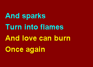 And sparks
Turn into flames

And love can burn
Once again