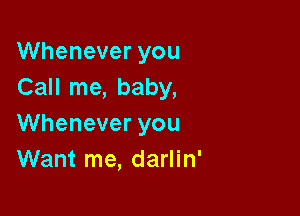 Whenever you
Call me, baby,

Whenever you
Want me, darlin'