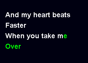 And my heart beats
Faster

When you take me
Over