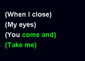 (When I close)
(My eyeS)

(You come and)
(Take me)