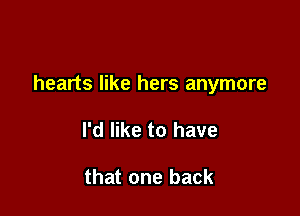 hearts like hers anymore

I'd like to have

that one back