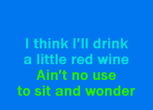 I think I'll drink

a little red wine
Ain't no use
to sit and wonder