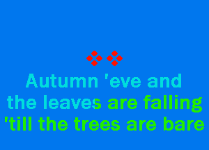 Autumn 'eve and
the leaves are falling
'till the trees are bare