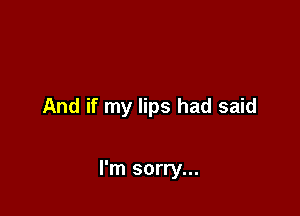 And if my lips had said

I'm sorry...