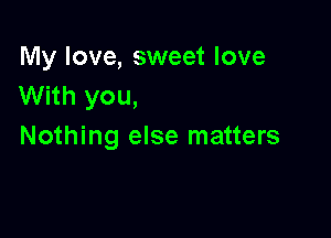 My love, sweet love
With you,

Nothing else matters