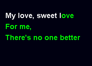 My love, sweet love
For me,

There's no one better