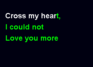 Cross my heart,
I could not

Love you more