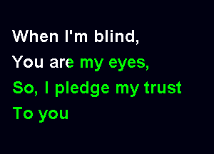 When I'm blind,
You are my eyes,

So, I pledge my trust
To you