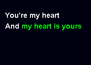 You're my heart
And my heart is yours