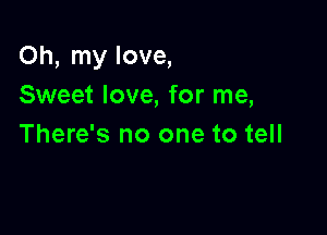 Oh, my love,
Sweet love, for me,

There's no one to tell