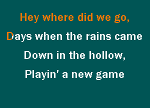 Hey where did we go,

Days when the rains came

Down in the hollow,

Playin' a new game