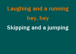 Laughing and a running

hey, hey

Skipping and ajumping