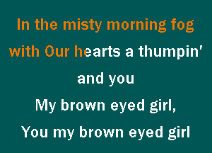 In the misty morning fog
with Our hearts 3 thumpin'
and you
My brown eyed girl,

You my brown eyed girl